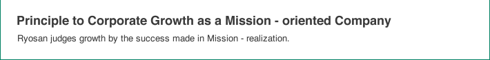 Principle to Corporate Growth as a Mission - oriented Company: Ryosan judges growth by the success made in Mission - realization.