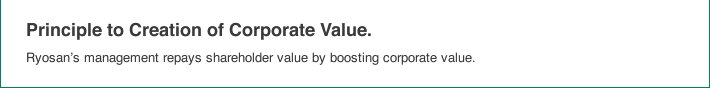 Principle to Creation of Corporate Value.Ryosan's management repays shareholder value by boosting corporate value.