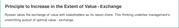 Principle to Increase in the Extent of Value - exchange:Ryosan takes the exchange of value with stakeholders as its raison d'etre. This thinking underlies management's unremitting pursuit of optimal value - exchange.