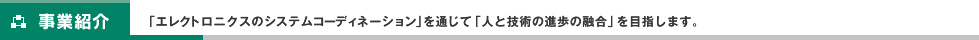 事業紹介 「エレクトロニクスのシステムコーディネーション」を通じて「人と技術の進歩の融合」を目指します。