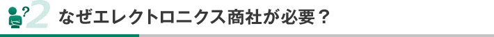 なぜエレクトロニクス商社が必要？